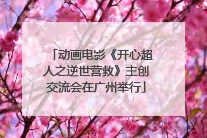 动画电影《开心超人之逆世营救》主创交流会在广州举行