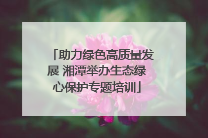 助力绿色高质量发展 湘潭举办生态绿心保护专题培训