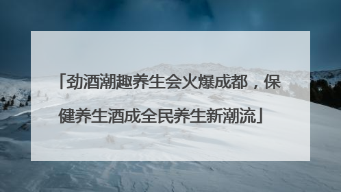 劲酒潮趣养生会火爆成都，保健养生酒成全民养生新潮流