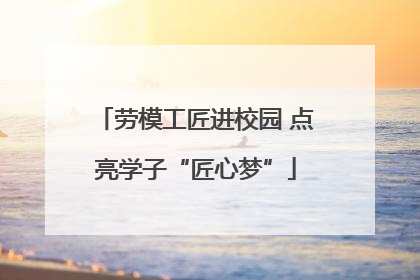劳模工匠进校园 点亮学子“匠心梦”