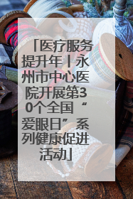 医疗服务提升年丨永州市中心医院开展第30个全国“爱眼日”系列健康促进活动