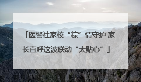 医警社家校“粽”情守护 家长直呼这波联动“太贴心”