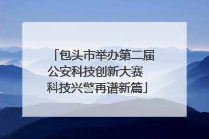 包头市举办第二届公安科技创新大赛 科技兴警再谱新篇