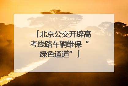 北京公交开辟高考线路车辆维保“绿色通道”