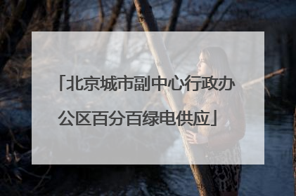 北京城市副中心行政办公区百分百绿电供应