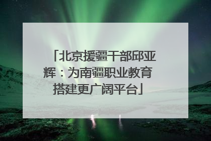 北京援疆干部邱亚辉：为南疆职业教育搭建更广阔平台