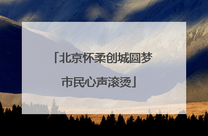 北京怀柔创城圆梦 市民心声滚烫
