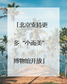 北京支持更多“小而美”博物馆开放
