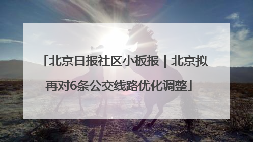 北京日报社区小板报｜北京拟再对6条公交线路优化调整