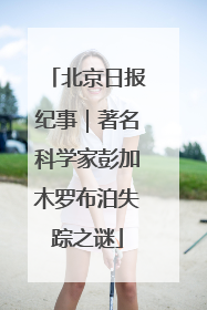 北京日报纪事｜著名科学家彭加木罗布泊失踪之谜