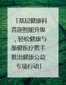 基层健康科普迎智能升级，轻松健康与渐健医疗携手推出健康公益专项行动
