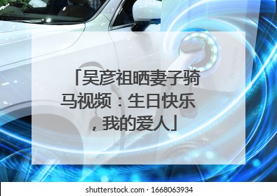 吴彦祖晒妻子骑马视频：生日快乐，我的爱人