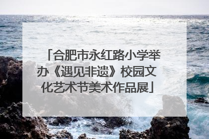 合肥市永红路小学举办《遇见非遗》校园文化艺术节美术作品展
