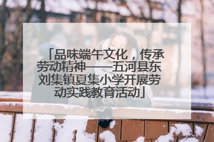 品味端午文化，传承劳动精神——五河县东刘集镇夏集小学开展劳动实践教育活动