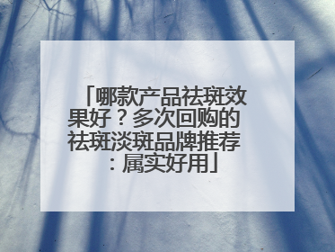 哪款产品祛斑效果好？多次回购的祛斑淡斑品牌推荐：属实好用