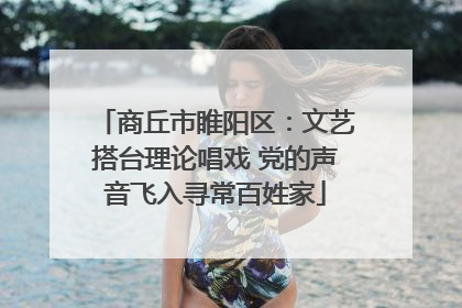 商丘市睢阳区：文艺搭台理论唱戏 党的声音飞入寻常百姓家