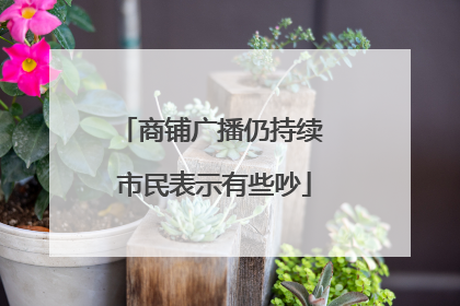 商铺广播仍持续 市民表示有些吵