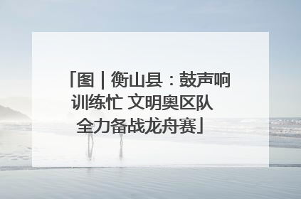 图｜衡山县：鼓声响 训练忙 文明奥区队全力备战龙舟赛