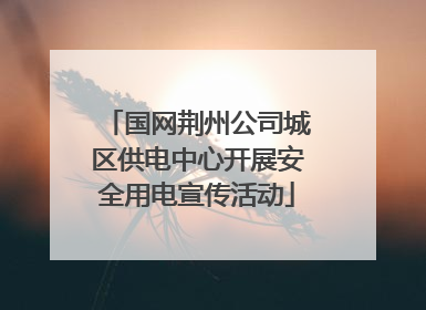 国网荆州公司城区供电中心开展安全用电宣传活动