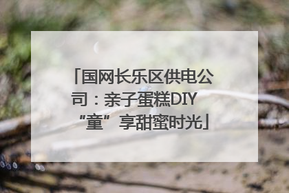 国网长乐区供电公司：亲子蛋糕DIY“童”享甜蜜时光
