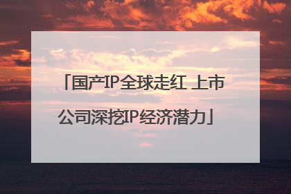 国产IP全球走红 上市公司深挖IP经济潜力