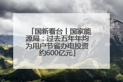 国新看台丨国家能源局：过去五年年均为用户节省办电投资约600亿元
