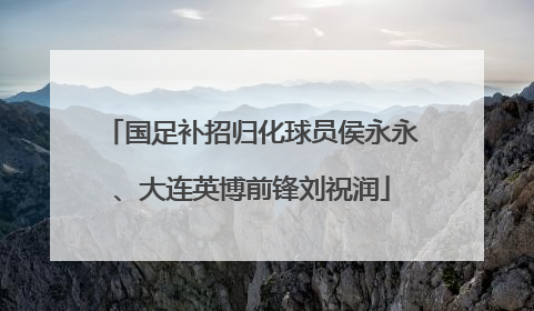 国足补招归化球员侯永永、大连英博前锋刘祝润
