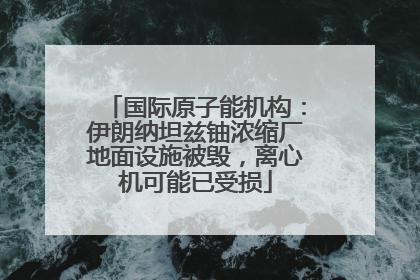 国际原子能机构：伊朗纳坦兹铀浓缩厂地面设施被毁，离心机可能已受损