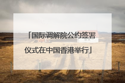 国际调解院公约签署仪式在中国香港举行