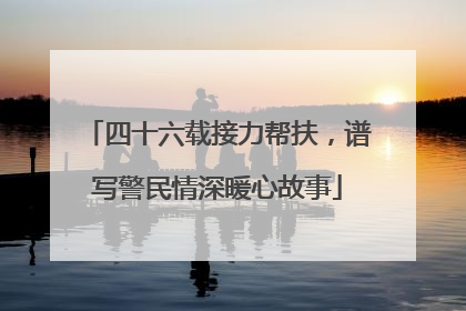 四十六载接力帮扶，谱写警民情深暖心故事