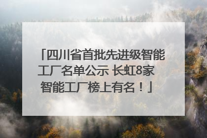 四川省首批先进级智能工厂名单公示 长虹8家智能工厂榜上有名！