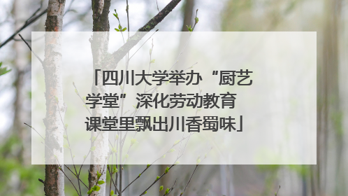 四川大学举办“厨艺学堂”深化劳动教育 课堂里飘出川香蜀味