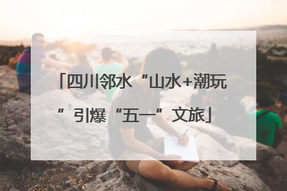 四川邻水“山水+潮玩”引爆“五一”文旅