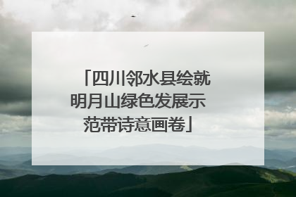 四川邻水县绘就明月山绿色发展示范带诗意画卷