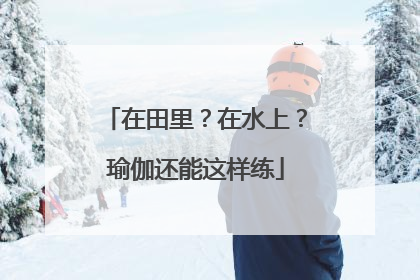 在田里？在水上？瑜伽还能这样练