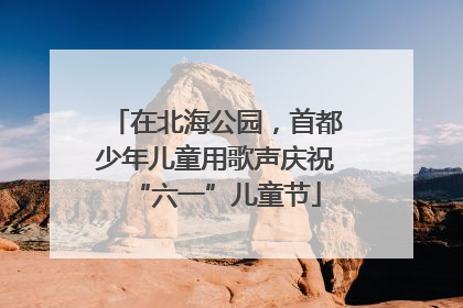 在北海公园，首都少年儿童用歌声庆祝“六一”儿童节