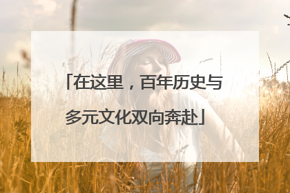 在这里，百年历史与多元文化双向奔赴