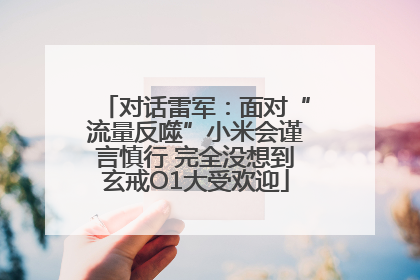 对话雷军：面对“流量反噬”小米会谨言慎行 完全没想到玄戒O1大受欢迎