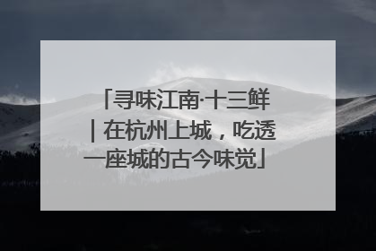 寻味江南·十三鲜｜在杭州上城，吃透一座城的古今味觉