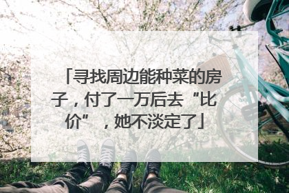 寻找周边能种菜的房子，付了一万后去“比价”，她不淡定了