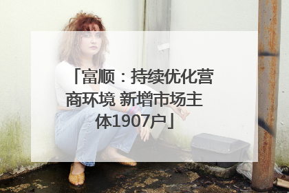 富顺：持续优化营商环境 新增市场主体1907户