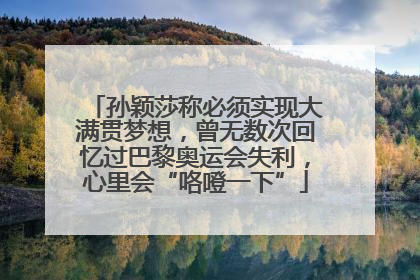孙颖莎称必须实现大满贯梦想，曾无数次回忆过巴黎奥运会失利，心里会“咯噔一下”