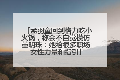 孟羽童回到格力吃小火锅，称会不自觉模仿董明珠：她给很多职场女性力量和指引
