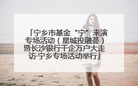 宁乡市基金“宁”来演专场活动（星城投融荟）暨长沙银行千企万户大走访·宁乡专场活动举行