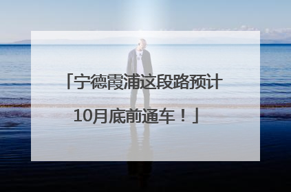 宁德霞浦这段路预计10月底前通车！