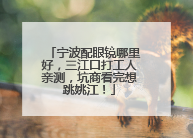 宁波配眼镜哪里好，三江口打工人亲测，坑商看完想跳姚江！
