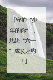 守护“少年的你”，共赴“六一”成长之约！