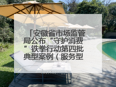 安徽省市场监管局公布“守护消费”铁拳行动第四批典型案例（服务型执法专刊）