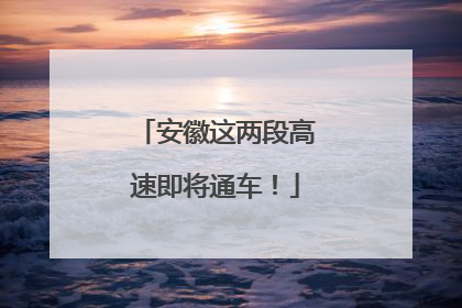 安徽这两段高速即将通车！