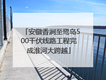 安徽香涧至鹭岛500千伏线路工程完成淮河大跨越